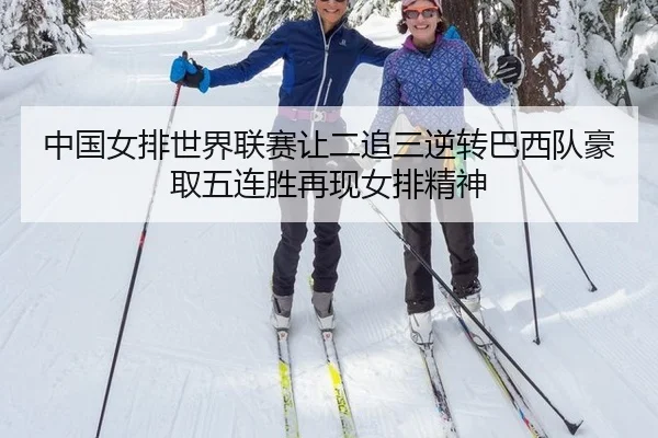 中国女排世界联赛让二追三逆转巴西队豪取五连胜再现女排精神